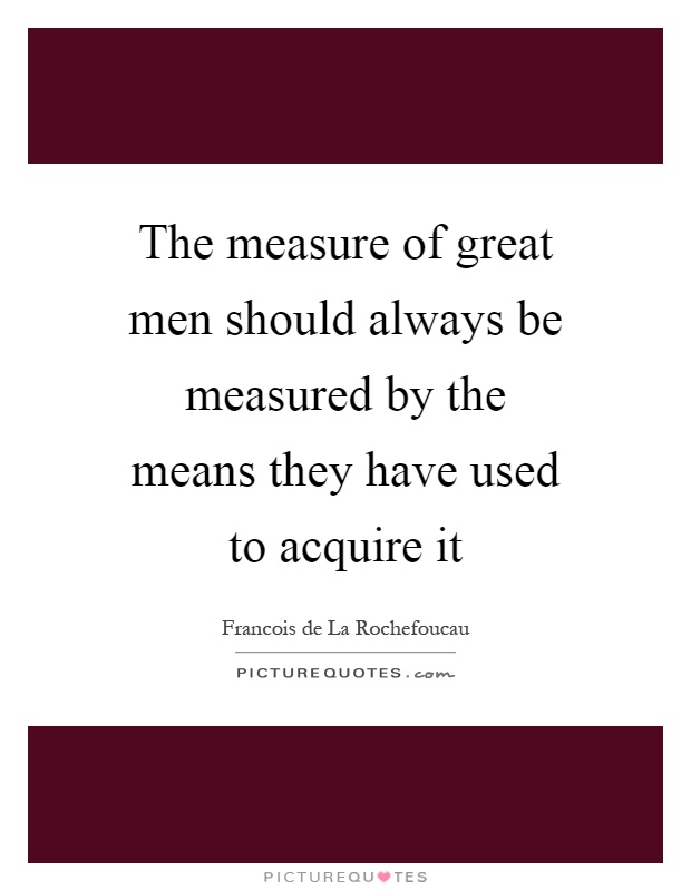 The measure of great men should always be measured by the means they have used to acquire it Picture Quote #1