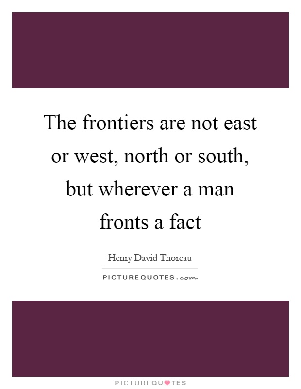 The frontiers are not east or west, north or south, but wherever a man fronts a fact Picture Quote #1