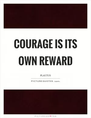 Courage is its own reward Picture Quote #1