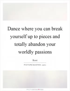 Dance where you can break yourself up to pieces and totally abandon your worldly passions Picture Quote #1