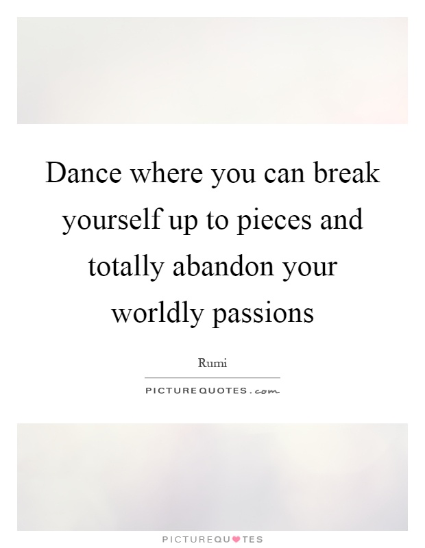 Dance where you can break yourself up to pieces and totally abandon your worldly passions Picture Quote #1
