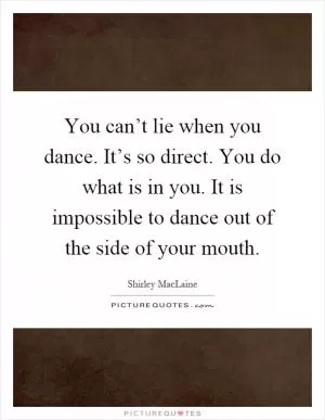 You can’t lie when you dance. It’s so direct. You do what is in you. It is impossible to dance out of the side of your mouth Picture Quote #1