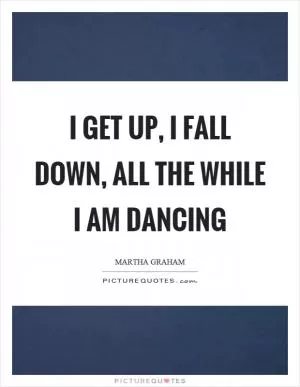 I get up, I fall down, all the while I am dancing Picture Quote #1