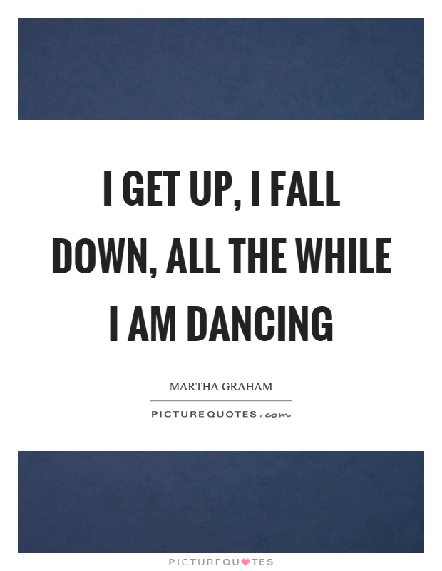 I get up, I fall down, all the while I am dancing Picture Quote #1