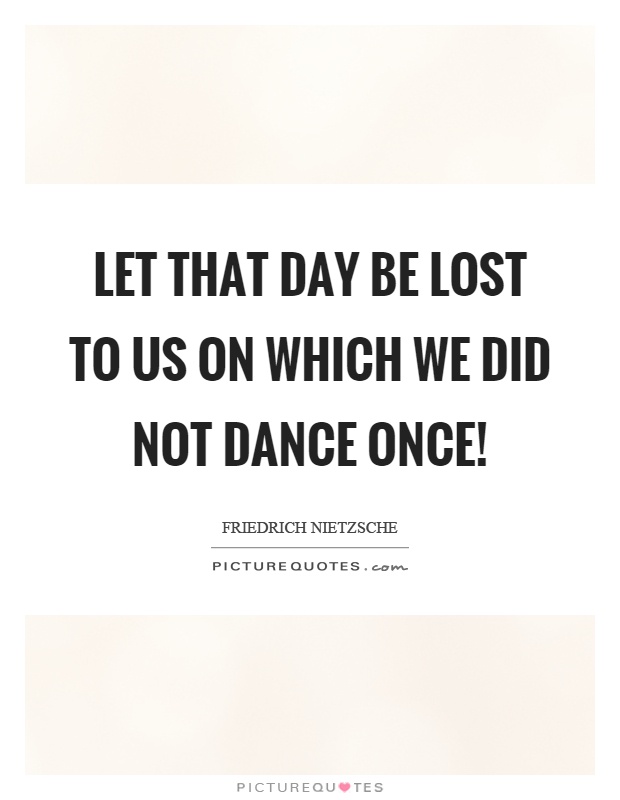Let that day be lost to us on which we did not dance once! Picture Quote #1