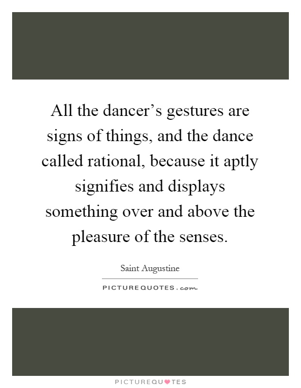 All the dancer's gestures are signs of things, and the dance called rational, because it aptly signifies and displays something over and above the pleasure of the senses Picture Quote #1