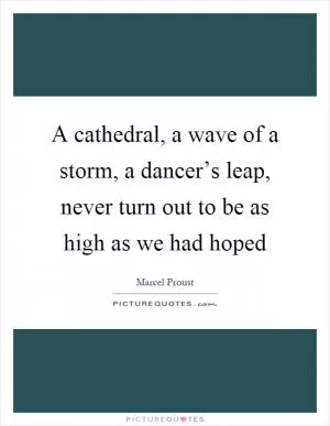 A cathedral, a wave of a storm, a dancer’s leap, never turn out to be as high as we had hoped Picture Quote #1