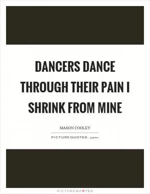 Dancers dance through their pain I shrink from mine Picture Quote #1