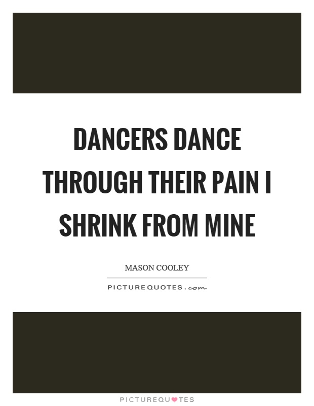 Dancers dance through their pain I shrink from mine Picture Quote #1