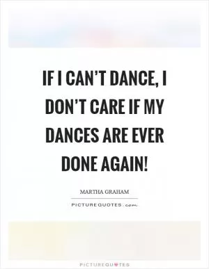 If I can’t dance, I don’t care if my dances are ever done again! Picture Quote #1