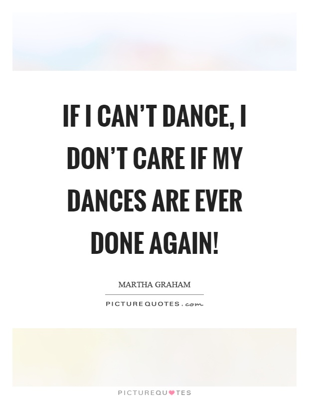 If I can't dance, I don't care if my dances are ever done again! Picture Quote #1