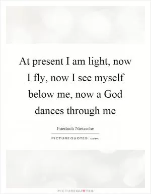 At present I am light, now I fly, now I see myself below me, now a God dances through me Picture Quote #1