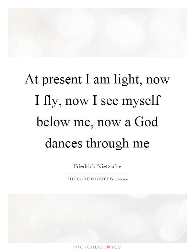 At present I am light, now I fly, now I see myself below me, now a God dances through me Picture Quote #1