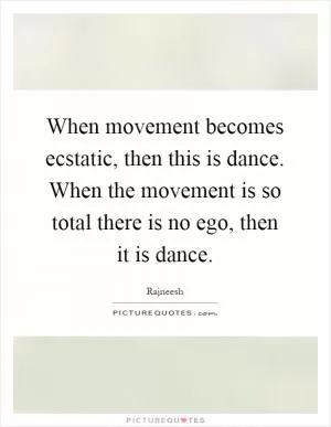 When movement becomes ecstatic, then this is dance. When the movement is so total there is no ego, then it is dance Picture Quote #1
