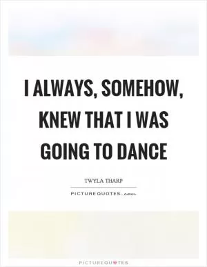 I always, somehow, knew that I was going to dance Picture Quote #1