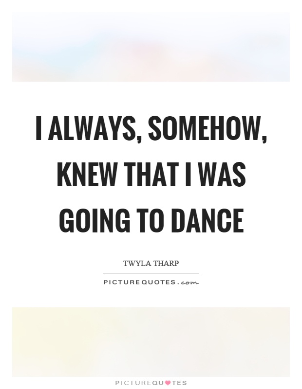 I always, somehow, knew that I was going to dance Picture Quote #1