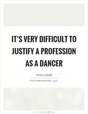 It’s very difficult to justify a profession as a dancer Picture Quote #1