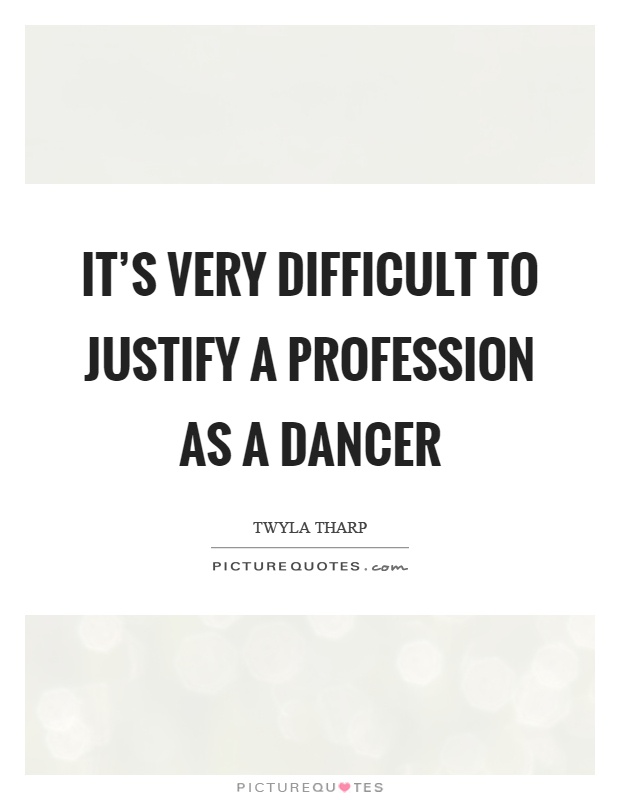 It's very difficult to justify a profession as a dancer Picture Quote #1