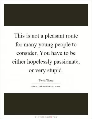 This is not a pleasant route for many young people to consider. You have to be either hopelessly passionate, or very stupid Picture Quote #1