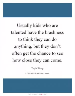 Usually kids who are talented have the brashness to think they can do anything, but they don’t often get the chance to see how close they can come Picture Quote #1