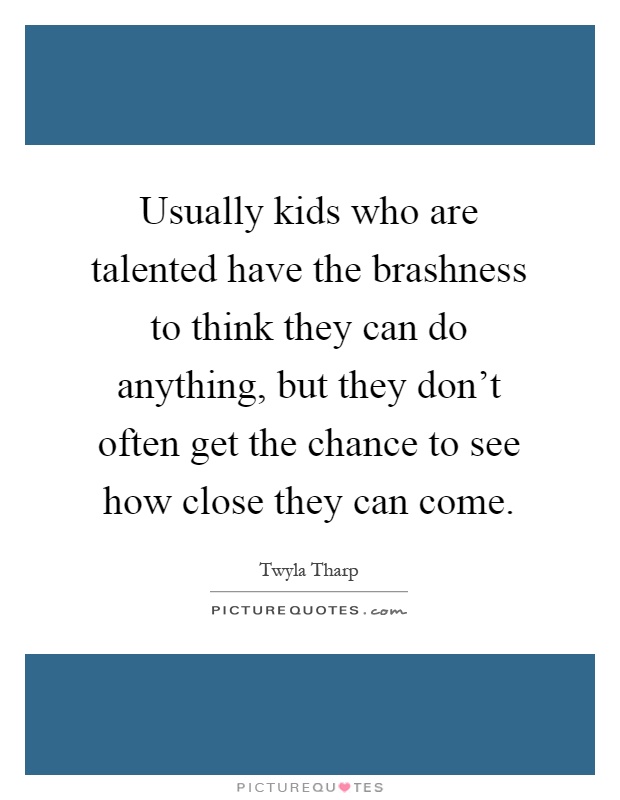Usually kids who are talented have the brashness to think they can do anything, but they don't often get the chance to see how close they can come Picture Quote #1