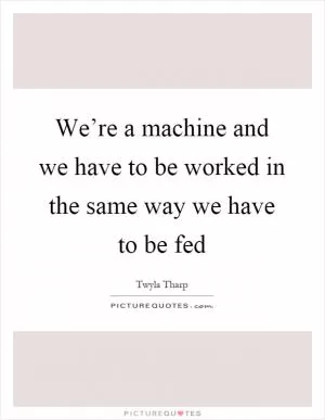 We’re a machine and we have to be worked in the same way we have to be fed Picture Quote #1