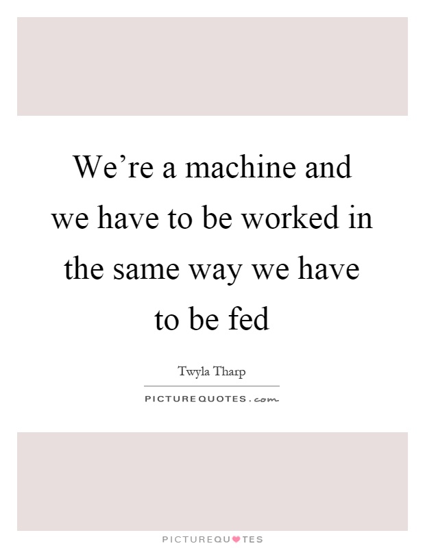 We're a machine and we have to be worked in the same way we have to be fed Picture Quote #1