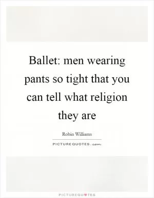 Ballet: men wearing pants so tight that you can tell what religion they are Picture Quote #1
