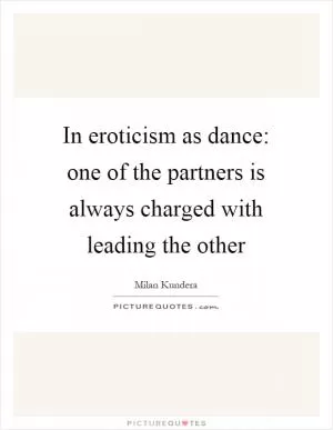 In eroticism as dance: one of the partners is always charged with leading the other Picture Quote #1