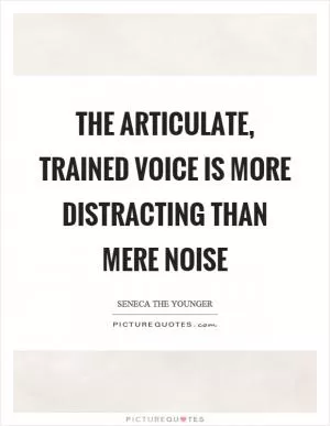 The articulate, trained voice is more distracting than mere noise Picture Quote #1