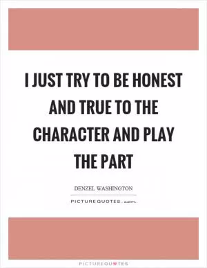 I just try to be honest and true to the character and play the part Picture Quote #1
