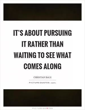 It’s about pursuing it rather than waiting to see what comes along Picture Quote #1