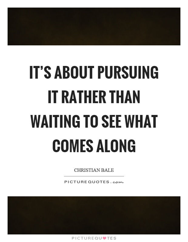 It's about pursuing it rather than waiting to see what comes along Picture Quote #1