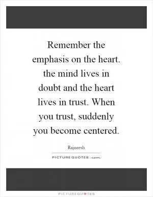 Remember the emphasis on the heart. the mind lives in doubt and the heart lives in trust. When you trust, suddenly you become centered Picture Quote #1