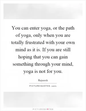 You can enter yoga, or the path of yoga, only when you are totally frustrated with your own mind as it is. If you are still hoping that you can gain something through your mind, yoga is not for you Picture Quote #1