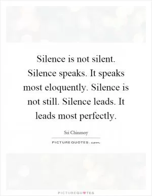 Silence is not silent. Silence speaks. It speaks most eloquently. Silence is not still. Silence leads. It leads most perfectly Picture Quote #1