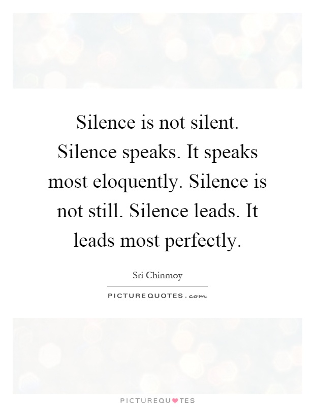 Silence is not silent. Silence speaks. It speaks most eloquently. Silence is not still. Silence leads. It leads most perfectly Picture Quote #1