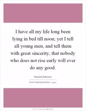 I have all my life long been lying in bed till noon; yet I tell all young men, and tell them with great sincerity, that nobody who does not rise early will ever do any good Picture Quote #1