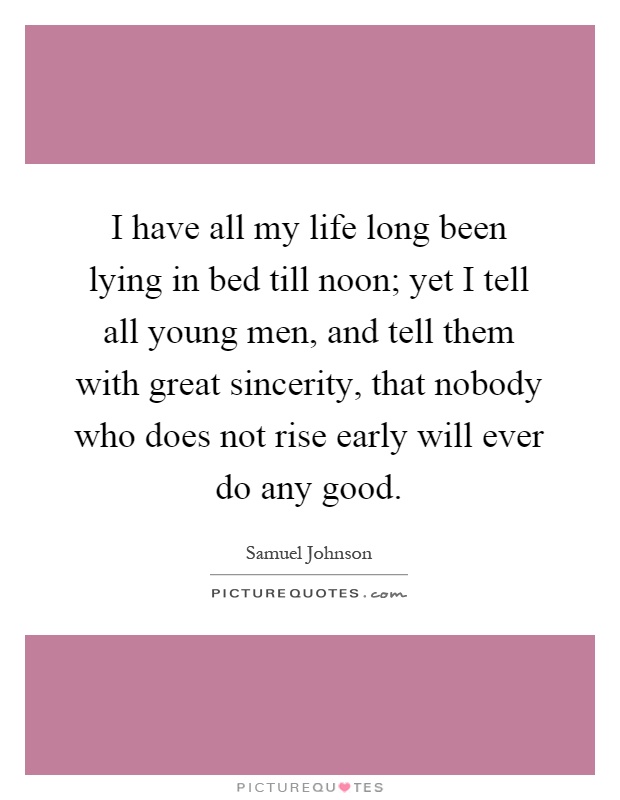 I have all my life long been lying in bed till noon; yet I tell all young men, and tell them with great sincerity, that nobody who does not rise early will ever do any good Picture Quote #1