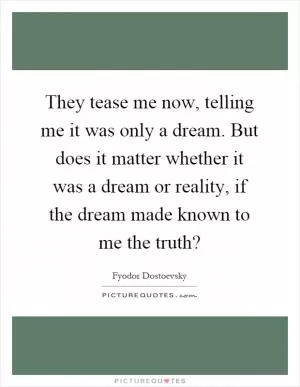 They tease me now, telling me it was only a dream. But does it matter whether it was a dream or reality, if the dream made known to me the truth? Picture Quote #1
