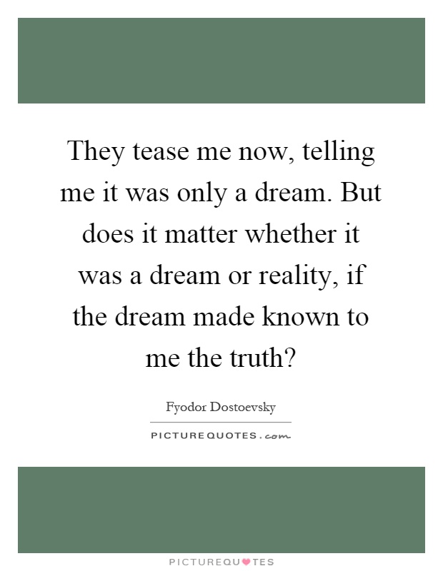 They tease me now, telling me it was only a dream. But does it matter whether it was a dream or reality, if the dream made known to me the truth? Picture Quote #1