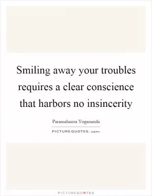 Smiling away your troubles requires a clear conscience that harbors no insincerity Picture Quote #1