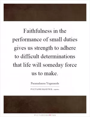 Faithfulness in the performance of small duties gives us strength to adhere to difficult determinations that life will someday force us to make Picture Quote #1