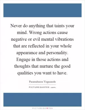 Never do anything that taints your mind. Wrong actions cause negative or evil mental vibrations that are reflected in your whole appearance and personality. Engage in those actions and thoughts that nurture the good qualities you want to have Picture Quote #1