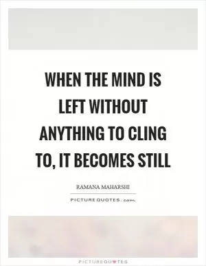 When the mind is left without anything to cling to, it becomes still Picture Quote #1