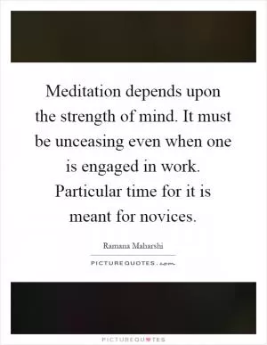 Meditation depends upon the strength of mind. It must be unceasing even when one is engaged in work. Particular time for it is meant for novices Picture Quote #1