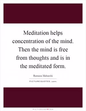 Meditation helps concentration of the mind. Then the mind is free from thoughts and is in the meditated form Picture Quote #1