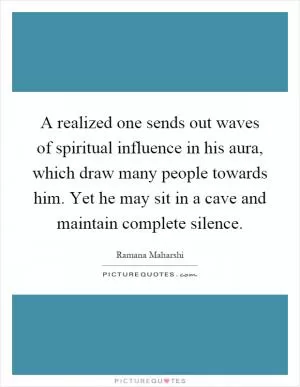 A realized one sends out waves of spiritual influence in his aura, which draw many people towards him. Yet he may sit in a cave and maintain complete silence Picture Quote #1
