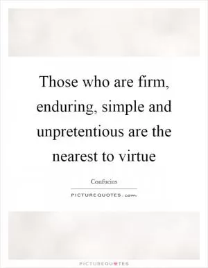 Those who are firm, enduring, simple and unpretentious are the nearest to virtue Picture Quote #1