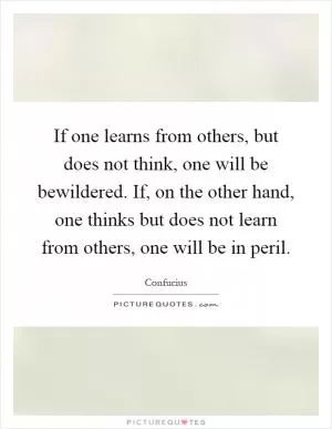 If one learns from others, but does not think, one will be bewildered. If, on the other hand, one thinks but does not learn from others, one will be in peril Picture Quote #1